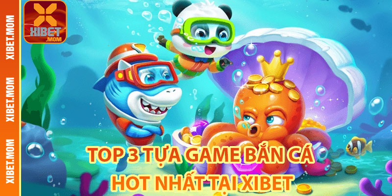 Top 3 tựa game bắn cá hot nhất tại Xibet